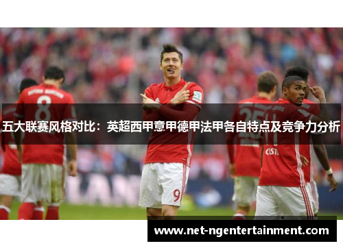 五大联赛风格对比：英超西甲意甲德甲法甲各自特点及竞争力分析