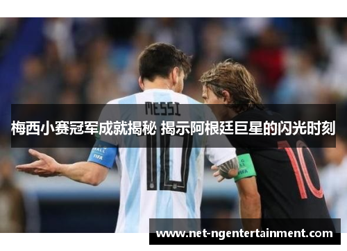 梅西小赛冠军成就揭秘 揭示阿根廷巨星的闪光时刻