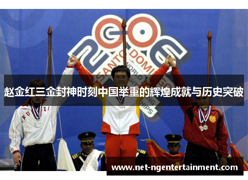 赵金红三金封神时刻中国举重的辉煌成就与历史突破