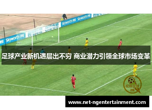 足球产业新机遇层出不穷 商业潜力引领全球市场变革