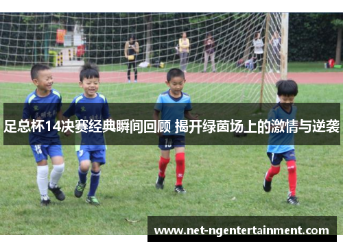 足总杯14决赛经典瞬间回顾 揭开绿茵场上的激情与逆袭